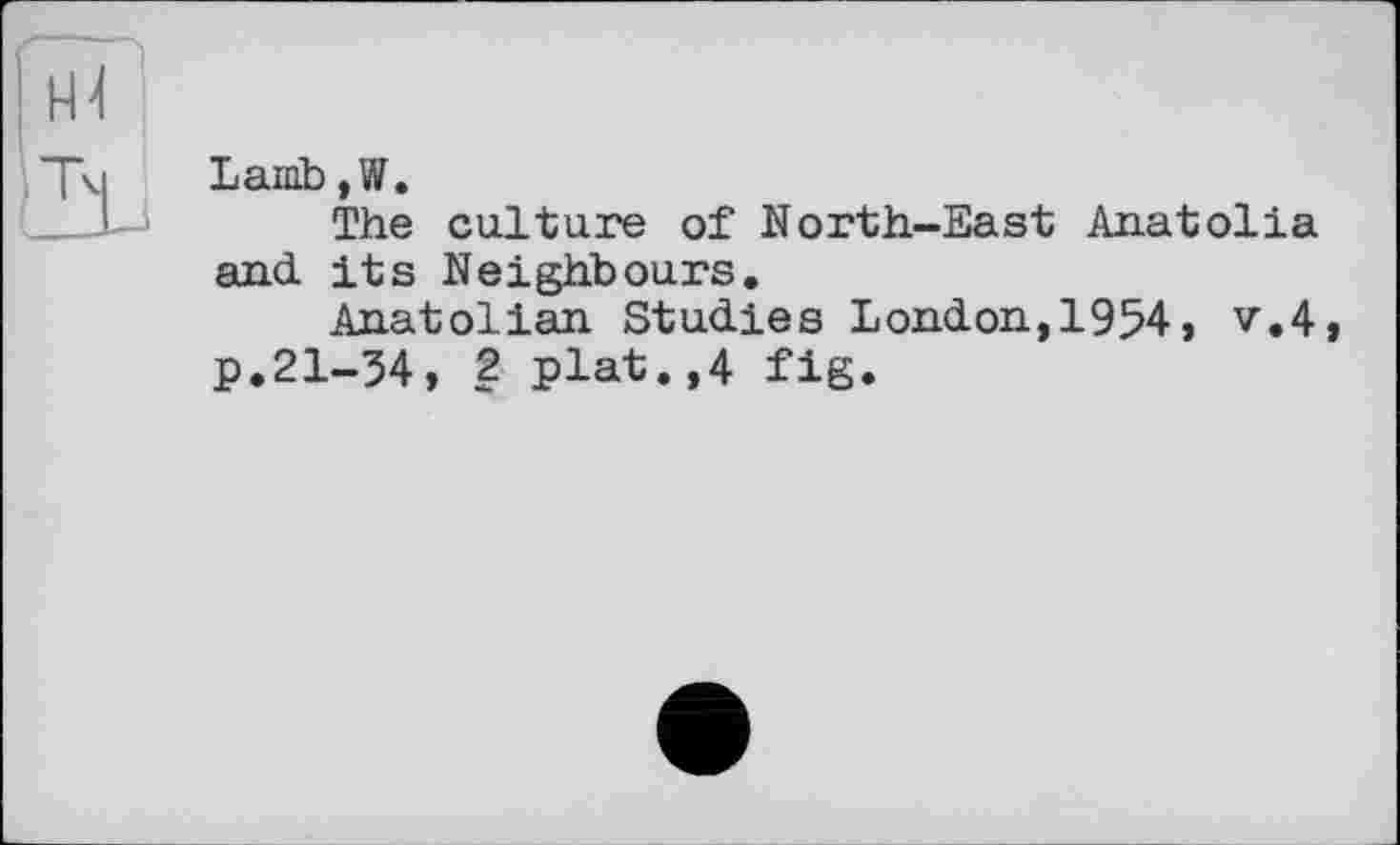 ﻿Lamb,W.
The culture of North-East Anatolia and. its Neighbours.
Anatolian Studies London,1954, v.4, p.21-54, 2 plat.,4 fig.